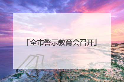全市警示教育会召开