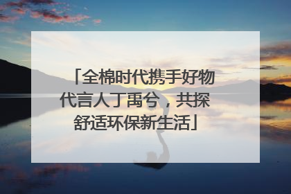 全棉时代携手好物代言人丁禹兮，共探舒适环保新生活