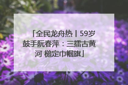 全民龙舟热丨59岁鼓手阮春萍：三擂古黄河 槌定巾帼旗