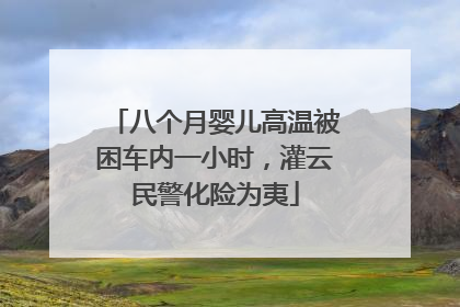 八个月婴儿高温被困车内一小时，灌云民警化险为夷