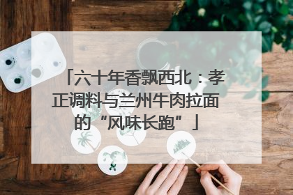 六十年香飘西北：孝正调料与兰州牛肉拉面的“风味长跑”
