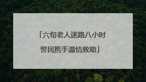 六旬老人迷路八小时 警民携手温情救助