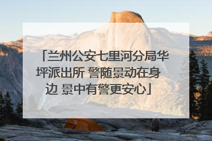 兰州公安七里河分局华坪派出所 警随景动在身边 景中有警更安心
