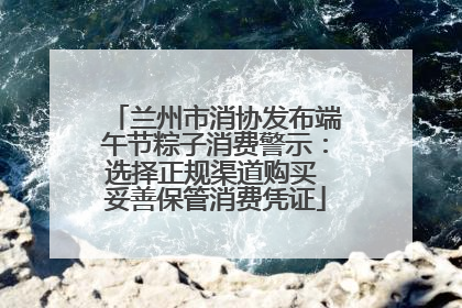兰州市消协发布端午节粽子消费警示：选择正规渠道购买 妥善保管消费凭证