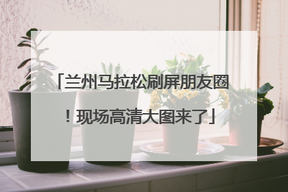 兰州马拉松刷屏朋友圈！现场高清大图来了