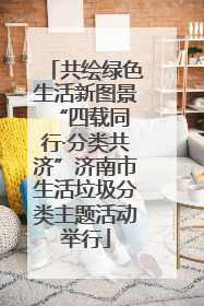 共绘绿色生活新图景 “四载同行·分类共济”济南市生活垃圾分类主题活动举行