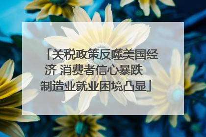 关税政策反噬美国经济 消费者信心暴跌 制造业就业困境凸显