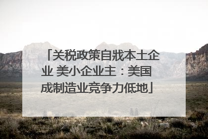 关税政策自戕本土企业 美小企业主：美国成制造业竞争力低地