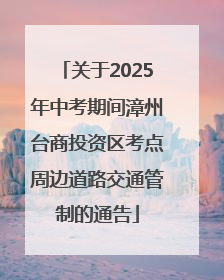 关于2025年中考期间漳州台商投资区考点周边道路交通管制的通告