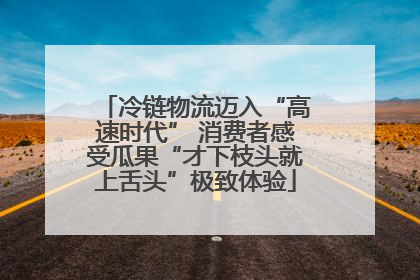 冷链物流迈入“高速时代” 消费者感受瓜果“才下枝头就上舌头”极致体验