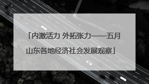 内激活力 外拓张力——五月山东各地经济社会发展观察
