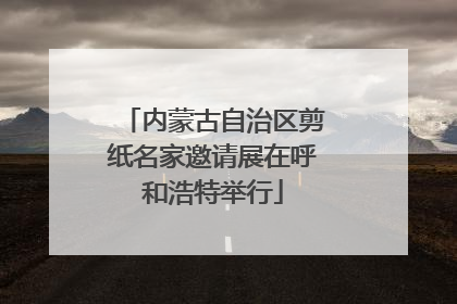内蒙古自治区剪纸名家邀请展在呼和浩特举行