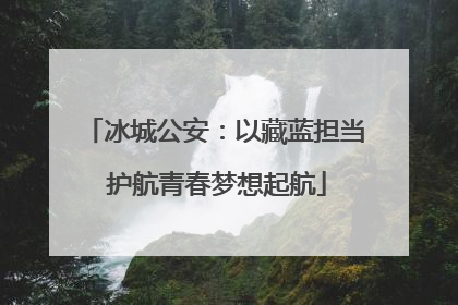 冰城公安：以藏蓝担当 护航青春梦想起航