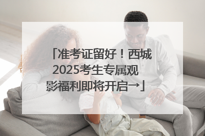 准考证留好！西城2025考生专属观影福利即将开启→