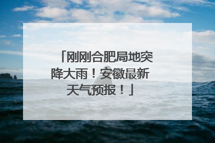 刚刚合肥局地突降大雨！安徽最新天气预报！