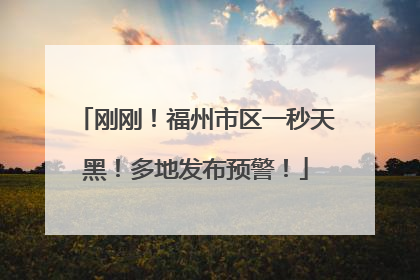 刚刚！福州市区一秒天黑！多地发布预警！