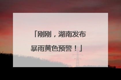 刚刚，湖南发布暴雨黄色预警！