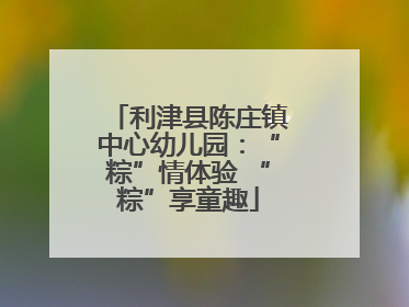 利津县陈庄镇中心幼儿园：“粽”情体验 “粽”享童趣