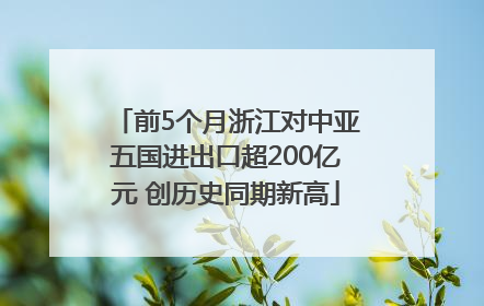 前5个月浙江对中亚五国进出口超200亿元 创历史同期新高