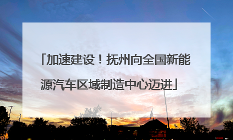 加速建设！抚州向全国新能源汽车区域制造中心迈进
