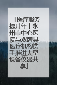 医疗服务提升年丨永州市中心医院与双牌县医疗机构携手推进大型设备仪器共享