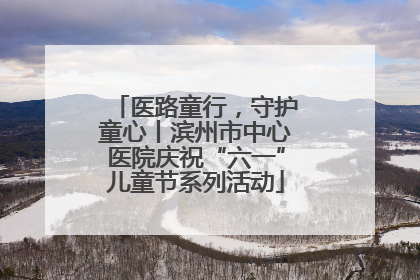 医路童行，守护童心丨滨州市中心医院庆祝“六一”儿童节系列活动