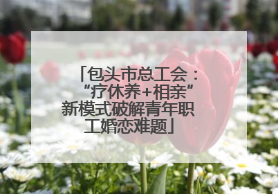 包头市总工会：“疗休养+相亲”新模式破解青年职工婚恋难题