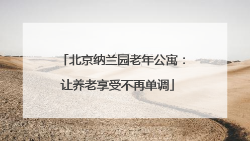北京纳兰园老年公寓：让养老享受不再单调