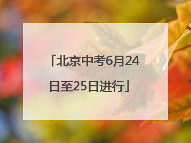 北京中考6月24日至25日进行