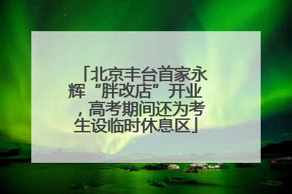 北京丰台首家永辉“胖改店”开业，高考期间还为考生设临时休息区