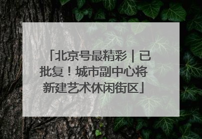北京号最精彩｜已批复！城市副中心将新建艺术休闲街区