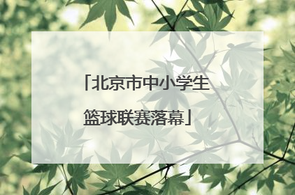 北京市中小学生篮球联赛落幕