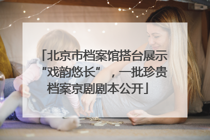 北京市档案馆搭台展示“戏韵悠长”，一批珍贵档案京剧剧本公开