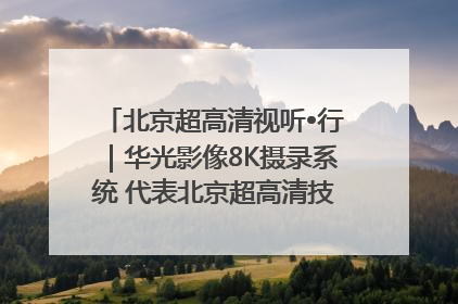 北京超高清视听•行｜华光影像8K摄录系统 代表北京超高清技术站上国家舞台