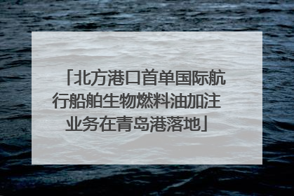 北方港口首单国际航行船舶生物燃料油加注业务在青岛港落地