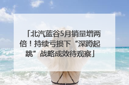 北汽蓝谷5月销量增两倍！持续亏损下“深蹲起跳”战略成效待观察
