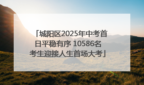 城阳区2025年中考首日平稳有序 10586名考生迎接人生首场大考