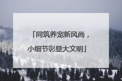 同筑养宠新风尚，小细节彰显大文明