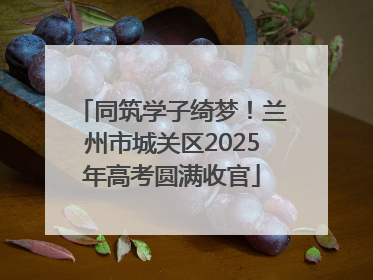 同筑学子绮梦！兰州市城关区2025年高考圆满收官