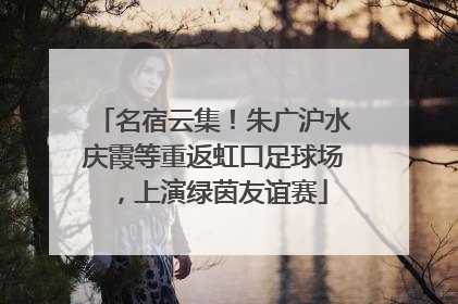 名宿云集！朱广沪水庆霞等重返虹口足球场，上演绿茵友谊赛