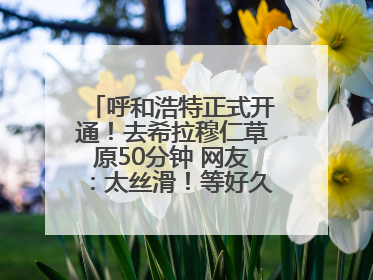 呼和浩特正式开通！去希拉穆仁草原50分钟 网友：太丝滑！等好久了……
