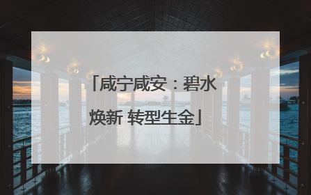 咸宁咸安：碧水焕新 转型生金