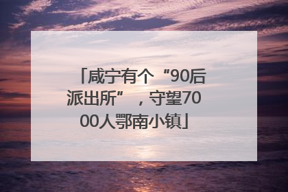 咸宁有个“90后派出所”，守望7000人鄂南小镇
