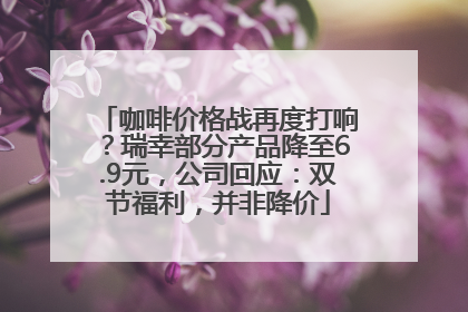咖啡价格战再度打响？瑞幸部分产品降至6.9元，公司回应：双节福利，并非降价