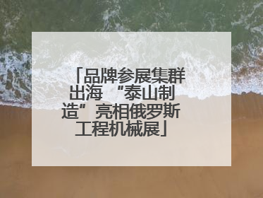 品牌参展集群出海 “泰山制造”亮相俄罗斯工程机械展