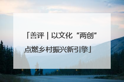 善评｜以文化“两创”点燃乡村振兴新引擎