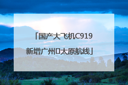 国产大飞机C919新增广州⇌太原航线