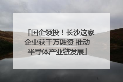 国企领投！长沙这家企业获千万融资 推动半导体产业链发展