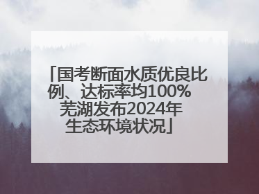 国考断面水质优良比例、达标率均100% 芜湖发布2024年生态环境状况