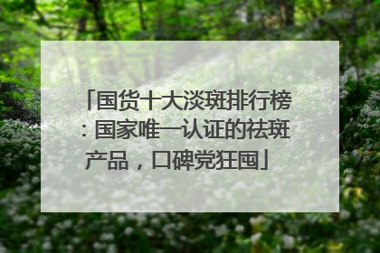 国货十大淡斑排行榜：国家唯一认证的祛斑产品，口碑党狂囤